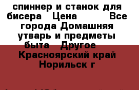 спиннер и станок для бисера › Цена ­ 500 - Все города Домашняя утварь и предметы быта » Другое   . Красноярский край,Норильск г.